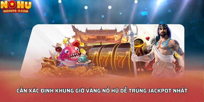 Cần xác định khung giờ vàng nổ hũ dễ trúng Jackpot nhất