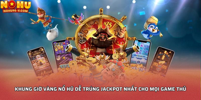 Khung giờ vàng nổ hũ dễ trúng Jackpot nhất