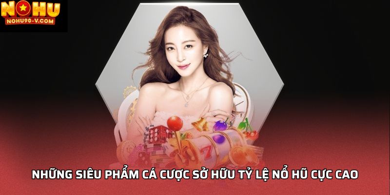 Những siêu phẩm cá cược sở hữu tỷ lệ nổ hũ cực cao