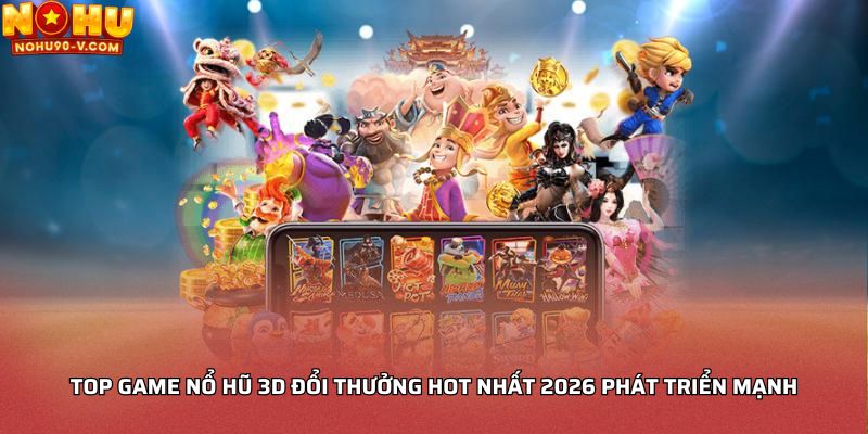 Top game nổ hũ 3D đổi thưởng hot nhất 2026 phát triển mạnh