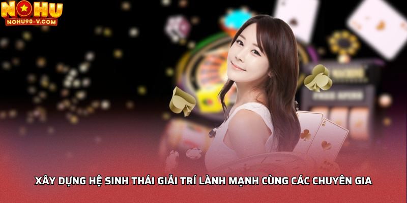Xây dựng hệ sinh thái giải trí lành mạnh cùng các chuyên gia